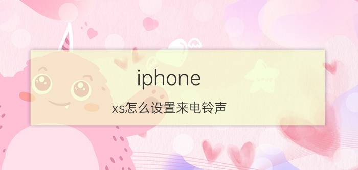 iphone xs怎么设置来电铃声 iPhone XS来电铃声设置教程